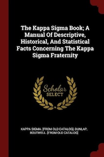 The Kappa Sigma Book; A Manual Of Descriptive, Historical, And Statistical Facts Concerning The Kappa Sigma Fraternity