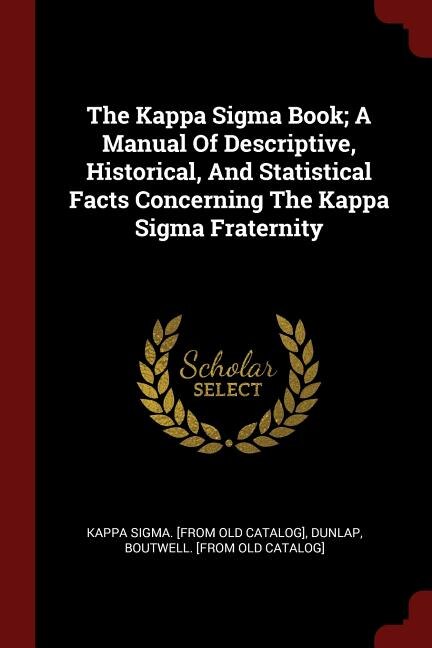 The Kappa Sigma Book; A Manual Of Descriptive, Historical, And Statistical Facts Concerning The Kappa Sigma Fraternity