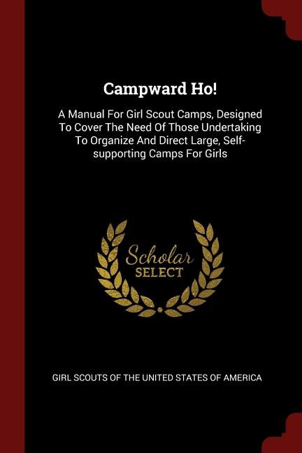 Campward Ho!: A Manual For Girl Scout Camps, Designed To Cover The Need Of Those Undertaking To Organize And Dire