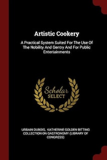 Artistic Cookery: A Practical System Suited For The Use Of The Nobility And Gentry And For Public Entertainments