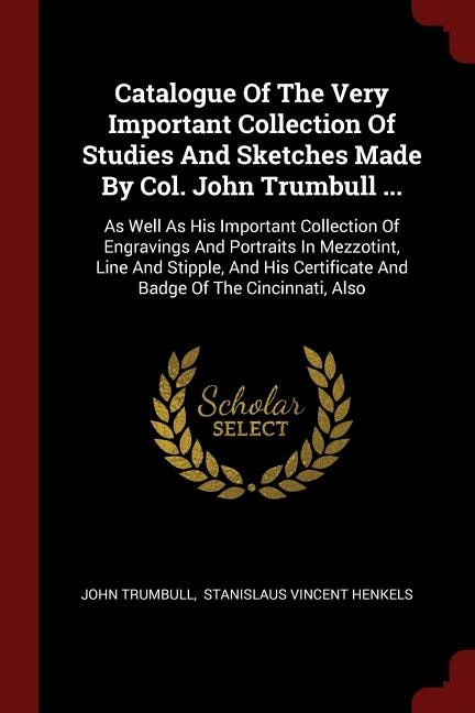 Catalogue Of The Very Important Collection Of Studies And Sketches Made By Col. John Trumbull ...: As Well As His Important Collection Of Engravings And Portraits In Mezzotint, Line And Stipple, And