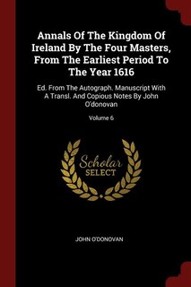 Annals Of The Kingdom Of Ireland By The Four Masters, From The Earliest Period To The Year 1616: Ed. From The Autograph. Manuscript With A Transl. And Copious Notes By John O'donovan; Volume 6