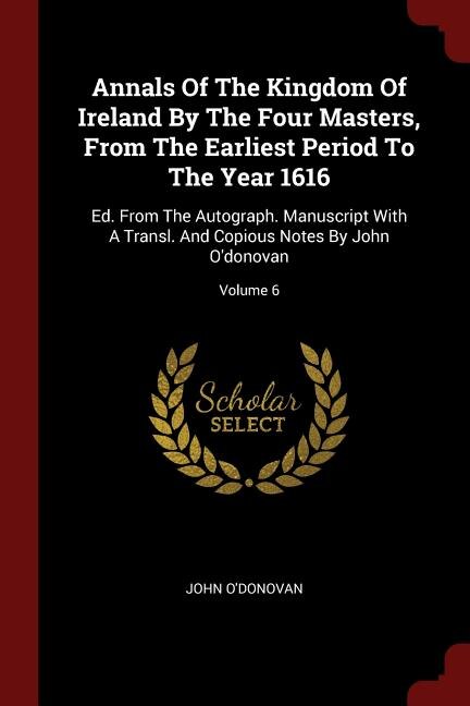 Annals Of The Kingdom Of Ireland By The Four Masters, From The Earliest Period To The Year 1616: Ed. From The Autograph. Manuscript With A Transl. And Copious Notes By John O'donovan; Volume 6