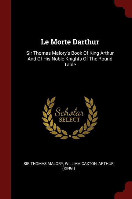 Le Morte Darthur: Sir Thomas Malory's Book Of King Arthur And Of His Noble Knights Of The Round Table