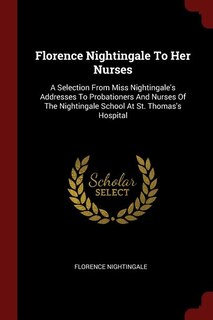 Florence Nightingale To Her Nurses: A Selection From Miss Nightingale's Addresses To Probationers And Nurses Of The Nightingale School