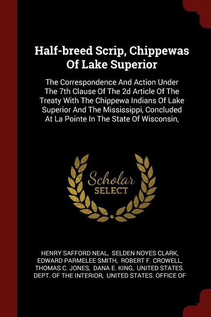 Half-breed Scrip, Chippewas Of Lake Superior: The Correspondence And Action Under The 7th Clause Of The 2d Article Of The Treaty With The Chippew