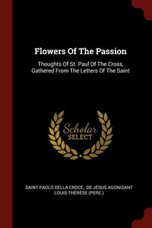 Flowers Of The Passion: Thoughts Of St. Paul Of The Cross, Gathered From The Letters Of The Saint