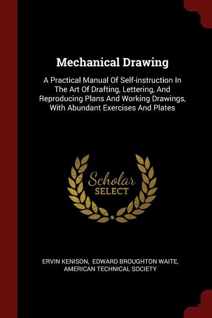 Mechanical Drawing: A Practical Manual Of Self-instruction In The Art Of Drafting, Lettering, And Reproducing Plans And