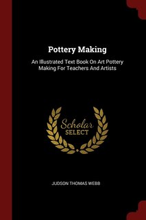 Pottery Making: An Illustrated Text Book On Art Pottery Making For Teachers And Artists