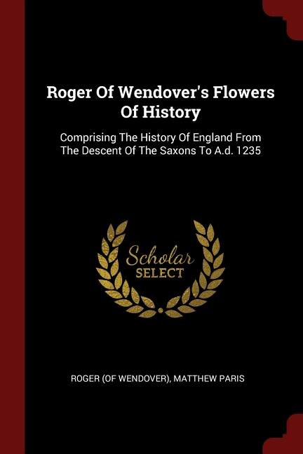 Roger Of Wendover's Flowers Of History: Comprising The History Of England From The Descent Of The Saxons To A.d. 1235