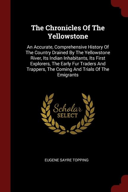 The Chronicles Of The Yellowstone: An Accurate, Comprehensive History Of The Country Drained By The Yellowstone River, Its Indian Inha