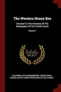 The Western Honey Bee: Devoted To The Interests Of The Beekeepers Of The Pacific Coast; Volume 7