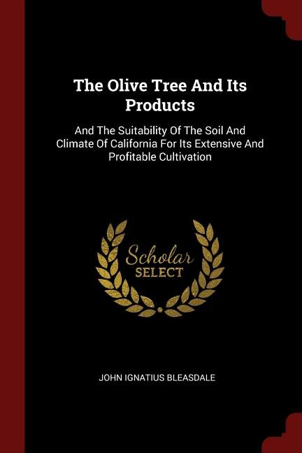 The Olive Tree And Its Products: And The Suitability Of The Soil And Climate Of California For Its Extensive And Profitable Cultivat