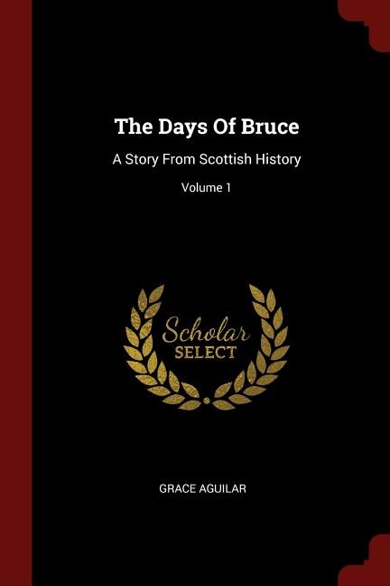 The Days Of Bruce: A Story From Scottish History; Volume 1