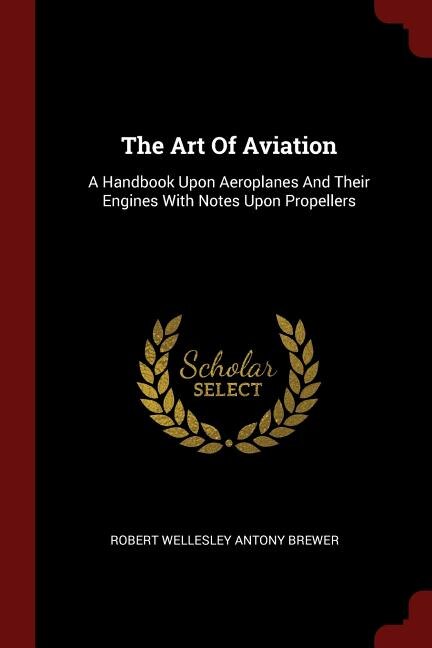 The Art Of Aviation: A Handbook Upon Aeroplanes And Their Engines With Notes Upon Propellers