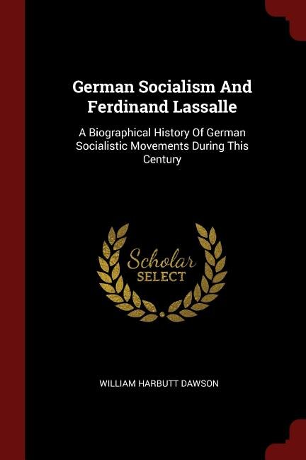 German Socialism And Ferdinand Lassalle: A Biographical History Of German Socialistic Movements During This Century