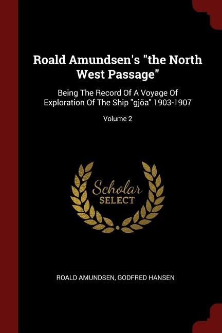 Roald Amundsen's the North West Passage: Being The Record Of A Voyage Of Exploration Of The Ship gjöa 1903-1907; Volume 2