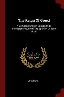 The Reign Of Greed: A Complete English Version Of El Filibusterismo, From The Spanish Of José Rizal