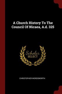 Front cover_A Church History To The Council Of Nicaea, A.d. 325
