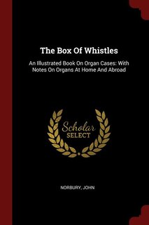 The Box Of Whistles: An Illustrated Book On Organ Cases: With Notes On Organs At Home And Abroad