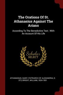 The Orations Of St. Athanasius Against The Arians: According To The Benedictine Text ; With An Account Of His Life