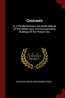 Contrasts: Or, A Parallel Between The Noble Edifices Of The Middle Ages, And Corresponding Buildings Of The Pr