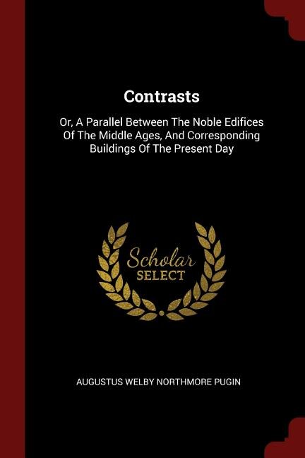 Contrasts: Or, A Parallel Between The Noble Edifices Of The Middle Ages, And Corresponding Buildings Of The Pr