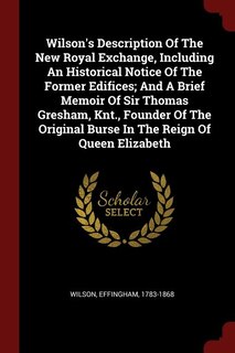 Couverture_Wilson's Description Of The New Royal Exchange, Including An Historical Notice Of The Former Edifices; And A Brief Memoir Of Sir Thomas Gresham, Knt., Founder Of The Original Burse In The Reign Of Queen Elizabeth