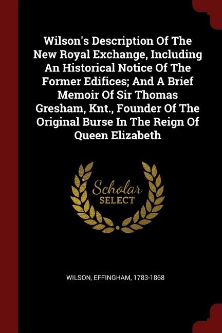 Couverture_Wilson's Description Of The New Royal Exchange, Including An Historical Notice Of The Former Edifices; And A Brief Memoir Of Sir Thomas Gresham, Knt., Founder Of The Original Burse In The Reign Of Queen Elizabeth
