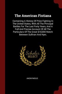 The American Fistiana: Containing A History Of Prize Fighting In The United States, With All The Principal Battles For The