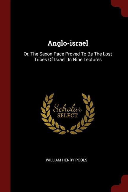Anglo-israel: Or, The Saxon Race Proved To Be The Lost Tribes Of Israel: In Nine Lectures