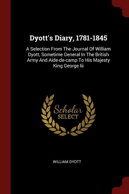 Dyott's Diary, 1781-1845: A Selection From The Journal Of William Dyott, Sometime General In The British Army And Aide-de-cam