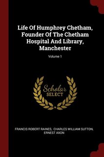 Front cover_Life Of Humphrey Chetham, Founder Of The Chetham Hospital And Library, Manchester; Volume 1