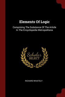 Elements Of Logic: Comprising The Substance Of The Article In The Encyclopedia Metropolitana