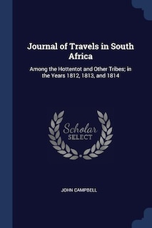 Journal of Travels in South Africa: Among the Hottentot and Other Tribes; in the Years 1812, 1813, and 1814