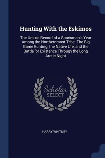 Hunting With the Eskimos: The Unique Record of a Sportsman's Year Among the Northernmost Tribe--The Big Game Hunting, the Nat