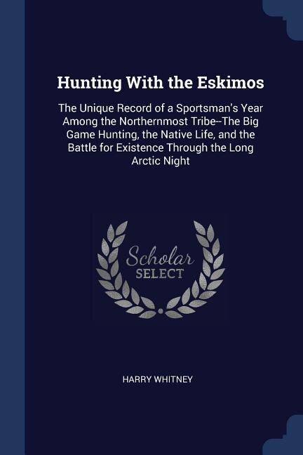 Hunting With the Eskimos: The Unique Record of a Sportsman's Year Among the Northernmost Tribe--The Big Game Hunting, the Nat