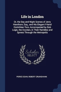 Life in London: Or, the Day and Night Scenes of Jerry Hawthorn, Esq., and His Elegant Friend Corinthian Tom, Accomp