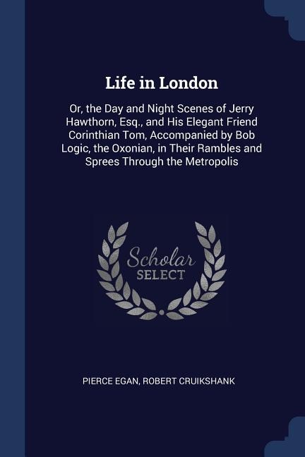 Life in London: Or, the Day and Night Scenes of Jerry Hawthorn, Esq., and His Elegant Friend Corinthian Tom, Accomp