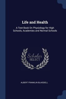 Life and Health: A Text-Book On Physiology for High Schools, Academies and Normal Schools