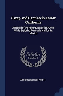 Camp and Camino in Lower California: A Record of the Adventures of the Author While Exploring Peninsular California, Mexico
