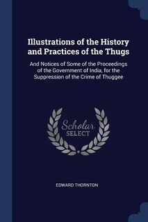 Illustrations of the History and Practices of the Thugs: And Notices of Some of the Proceedings of the Government of India, for the Suppression of the Crime