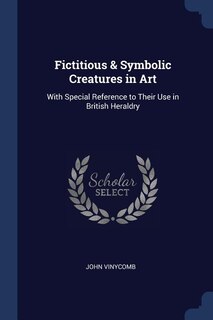 Fictitious & Symbolic Creatures in Art: With Special Reference to Their Use in British Heraldry