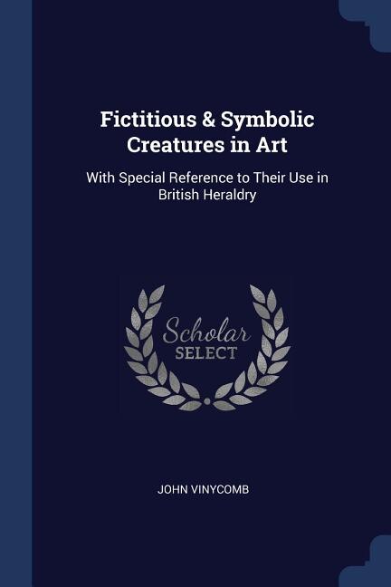 Fictitious & Symbolic Creatures in Art: With Special Reference to Their Use in British Heraldry