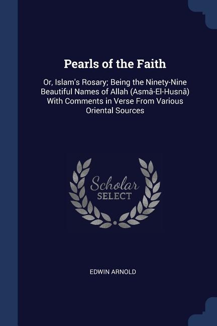 Pearls of the Faith: Or, Islam's Rosary; Being the Ninety-Nine Beautiful Names of Allah (Asmâ-El-Husnâ) With Comments in