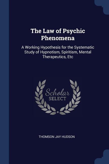 The Law of Psychic Phenomena: A Working Hypothesis for the Systematic Study of Hypnotism, Spiritism, Mental Therapeutics, Etc