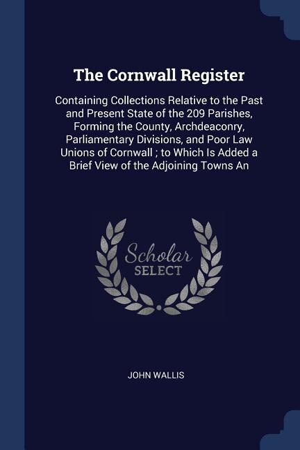 The Cornwall Register: Containing Collections Relative to the Past and Present State of the 209 Parishes, Forming the Coun