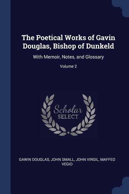 The Poetical Works of Gavin Douglas, Bishop of Dunkeld: With Memoir, Notes, and Glossary; Volume 2