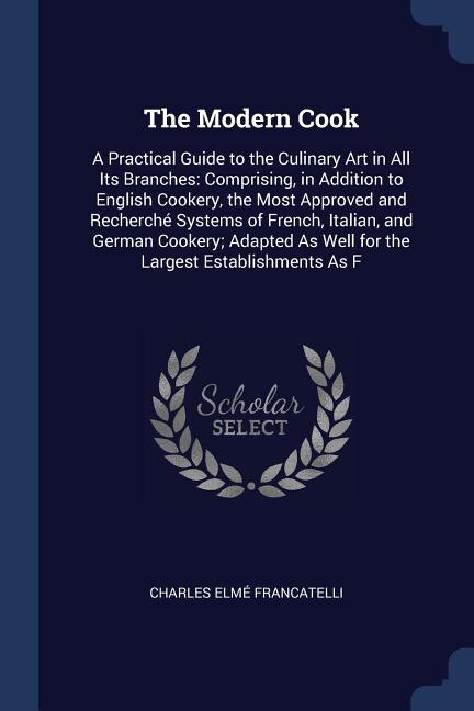 The Modern Cook: A Practical Guide to the Culinary Art in All Its Branches: Comprising, in Addition to English Cooke