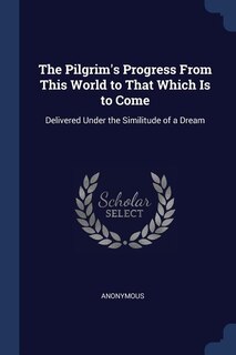 The Pilgrim's Progress From This World to That Which Is to Come: Delivered Under the Similitude of a Dream